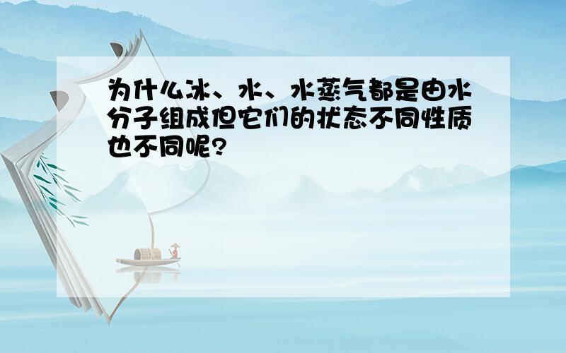 为什么冰、水、水蒸气都是由水分子组成但它们的状态不同性质也不同呢?