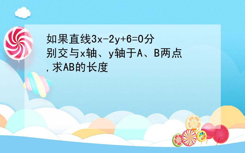 如果直线3x-2y+6=0分别交与x轴、y轴于A、B两点,求AB的长度