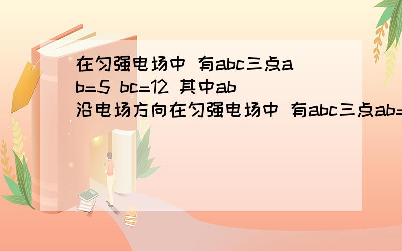 在匀强电场中 有abc三点ab=5 bc=12 其中ab沿电场方向在匀强电场中 有abc三点ab=5bc=12其中ab沿