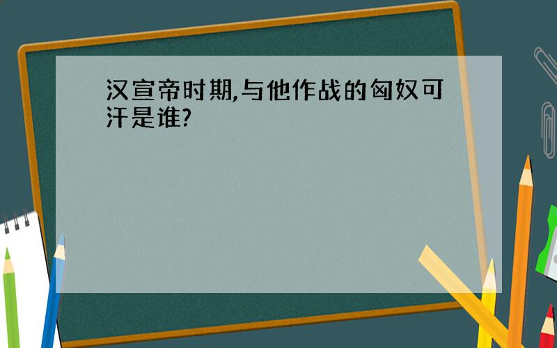 汉宣帝时期,与他作战的匈奴可汗是谁?