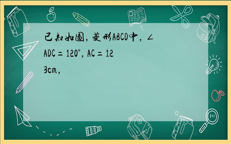 已知如图，菱形ABCD中，∠ADC=120°，AC=123cm，