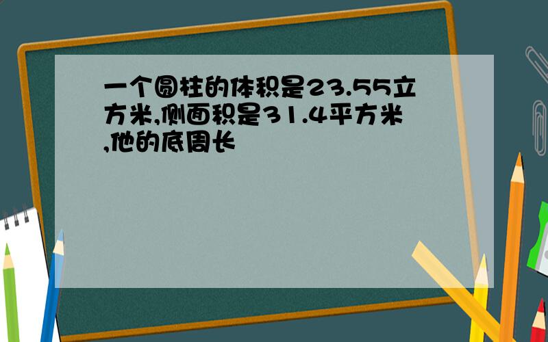 一个圆柱的体积是23.55立方米,侧面积是31.4平方米,他的底周长