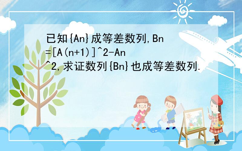 已知{An}成等差数列,Bn=[A(n+1)]^2-An^2,求证数列{Bn}也成等差数列.