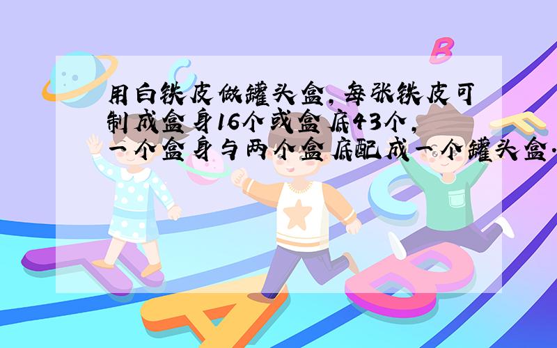 用白铁皮做罐头盒,每张铁皮可制成盒身16个或盒底43个,一个盒身与两个盒底配成一个罐头盒.