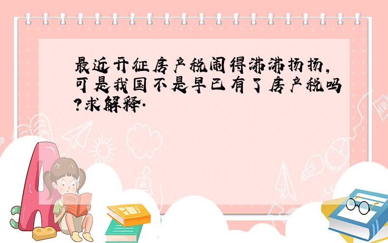 最近开征房产税闹得沸沸扬扬,可是我国不是早已有了房产税吗?求解释.