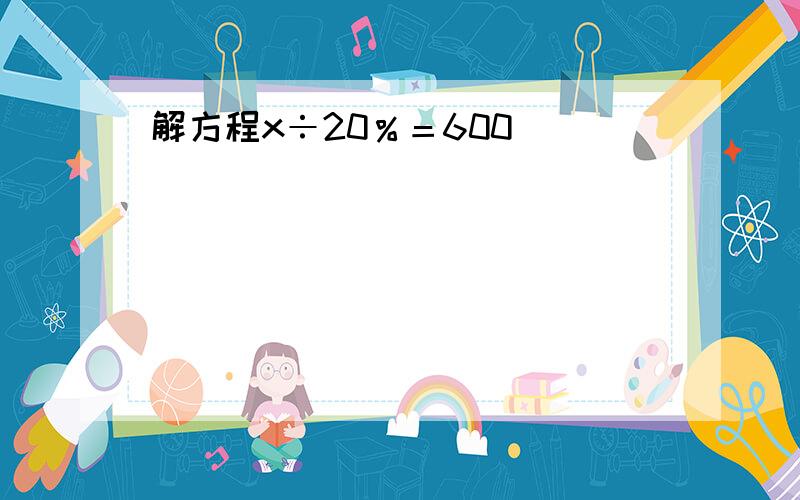 解方程x÷20％＝600