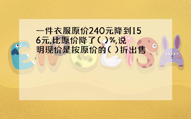 一件衣服原价240元降到156元,比原价降了( )%,说明现价是按原价的( )折出售