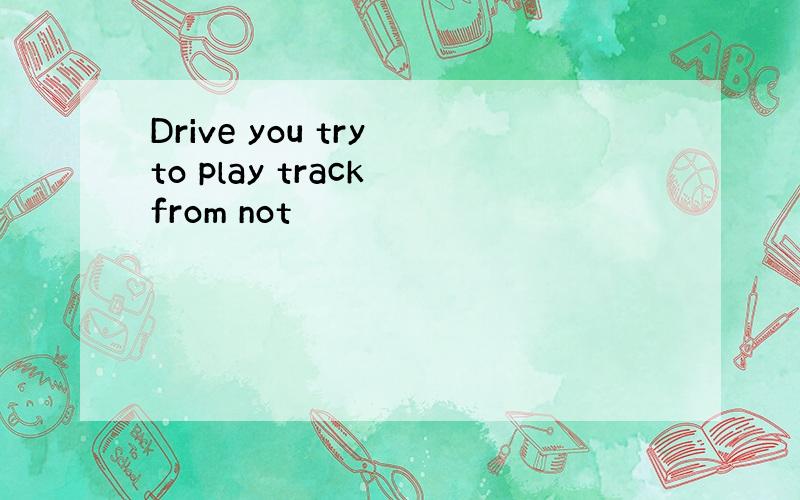 Drive you try to play track from not