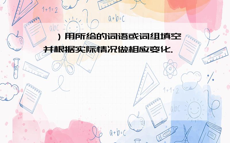 一）用所给的词语或词组填空,并根据实际情况做相应变化.