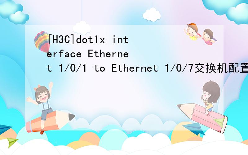 [H3C]dot1x interface Ethernet 1/0/1 to Ethernet 1/0/7交换机配置什么