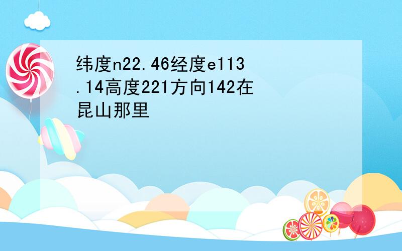 纬度n22.46经度e113.14高度221方向142在昆山那里