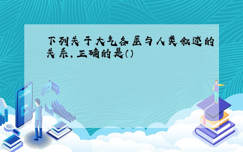 下列关于大气各层与人类叙述的关系,正确的是（）