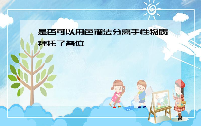 是否可以用色谱法分离手性物质拜托了各位