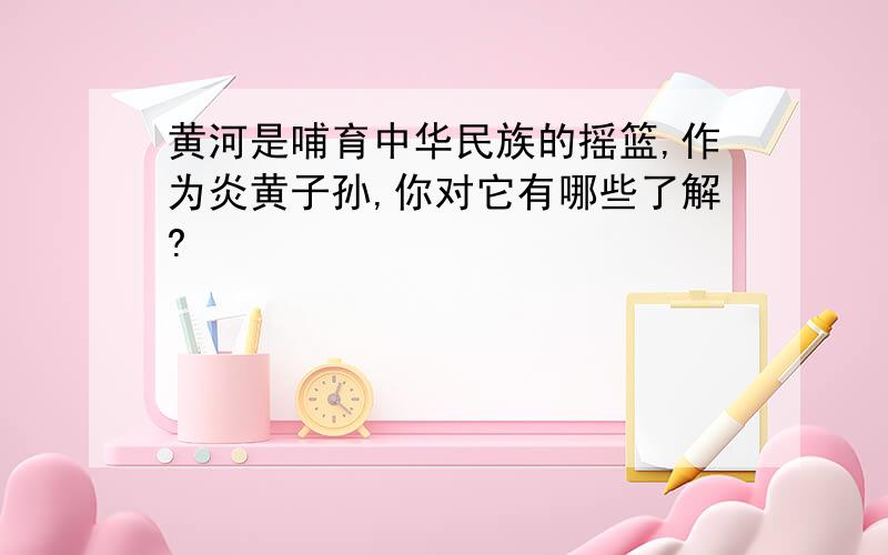 黄河是哺育中华民族的摇篮,作为炎黄子孙,你对它有哪些了解?