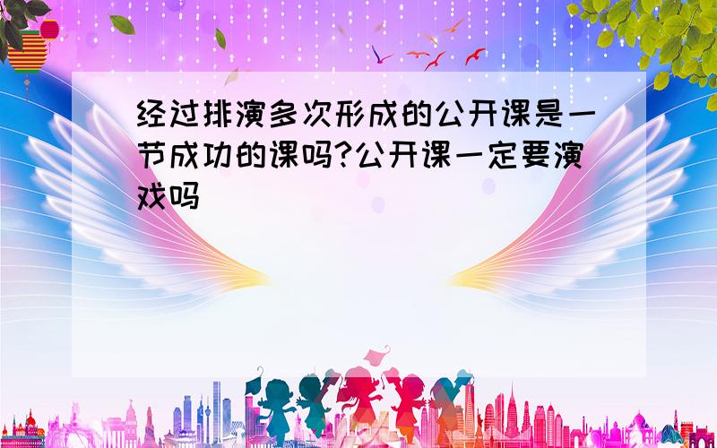 经过排演多次形成的公开课是一节成功的课吗?公开课一定要演戏吗