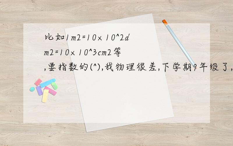 比如1m2=10×10^2dm2=10×10^3cm2等,要指数的(^),我物理很差,下学期9年级了,怕跟不上,顺便说下