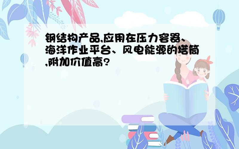 钢结构产品,应用在压力容器、海洋作业平台、风电能源的塔筒,附加价值高?