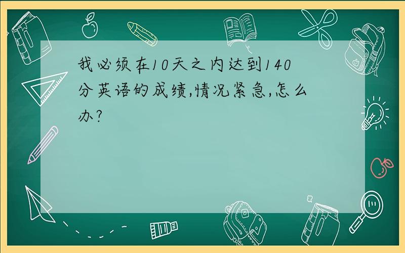 我必须在10天之内达到140分英语的成绩,情况紧急,怎么办?