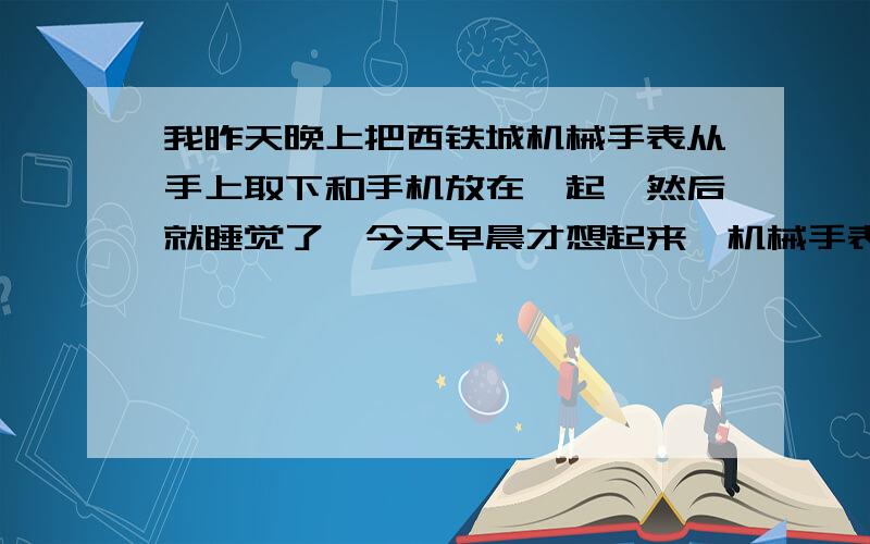 我昨天晚上把西铁城机械手表从手上取下和手机放在一起,然后就睡觉了,今天早晨才想起来,机械手表应该避免强磁场,请问机械手表