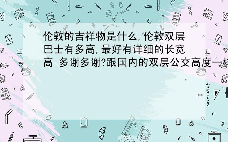 伦敦的吉祥物是什么,伦敦双层巴士有多高,最好有详细的长宽高 多谢多谢?跟国内的双层公交高度一样吗