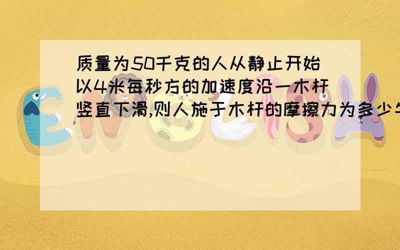 质量为50千克的人从静止开始以4米每秒方的加速度沿一木杆竖直下滑,则人施于木杆的摩擦力为多少牛（g＝10