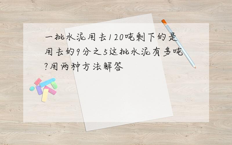 一批水泥用去120吨剩下的是用去的9分之5这批水泥有多吨?用两种方法解答