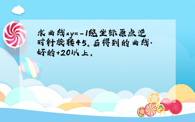 求曲线xy=-1绕坐标原点逆时针旋转45°后得到的曲线.好的+20以上,