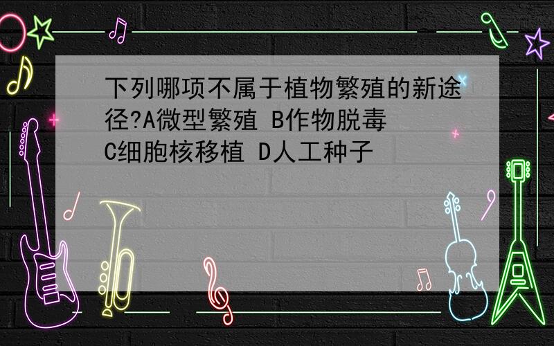 下列哪项不属于植物繁殖的新途径?A微型繁殖 B作物脱毒 C细胞核移植 D人工种子