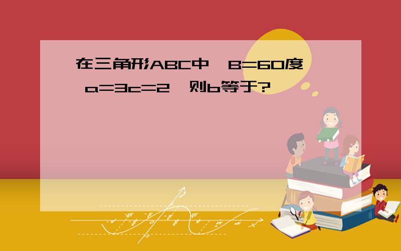 在三角形ABC中,B=60度 a=3c=2,则b等于?