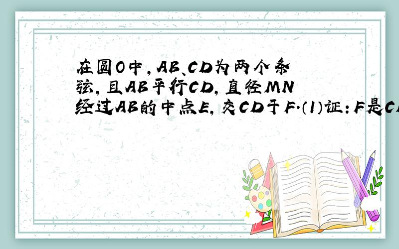 在圆O中,AB、CD为两个条弦,且AB平行CD,直径MN经过AB的中点E,交CD于F.（1）证：F是CD中点