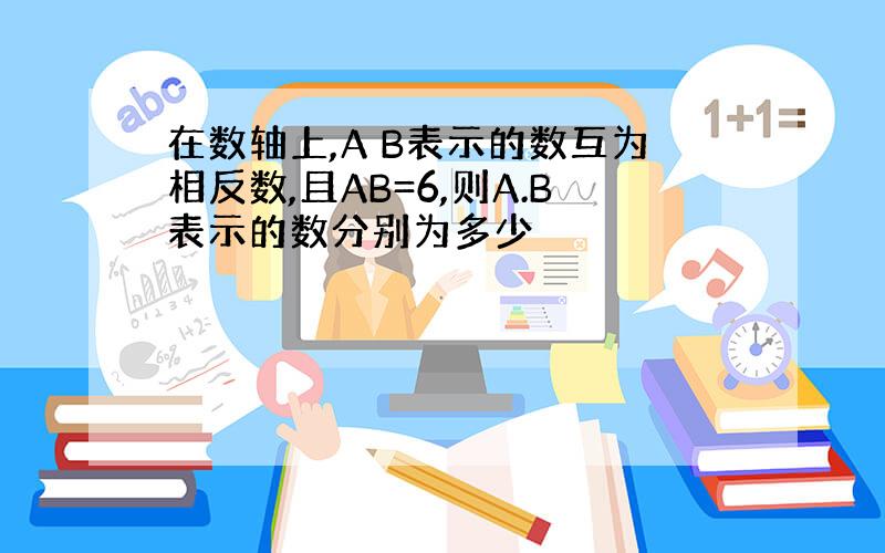 在数轴上,A B表示的数互为相反数,且AB=6,则A.B表示的数分别为多少