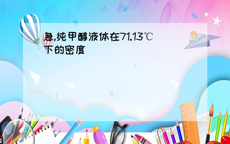 急,纯甲醇液体在71.13℃下的密度