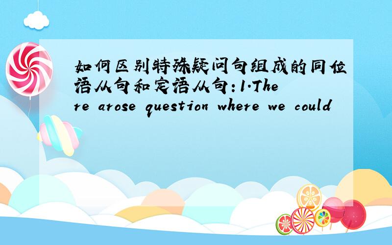 如何区别特殊疑问句组成的同位语从句和定语从句：1.There arose question where we could