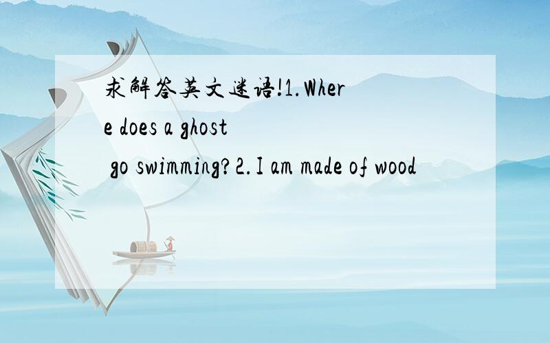 求解答英文迷语!1.Where does a ghost go swimming?2.I am made of wood