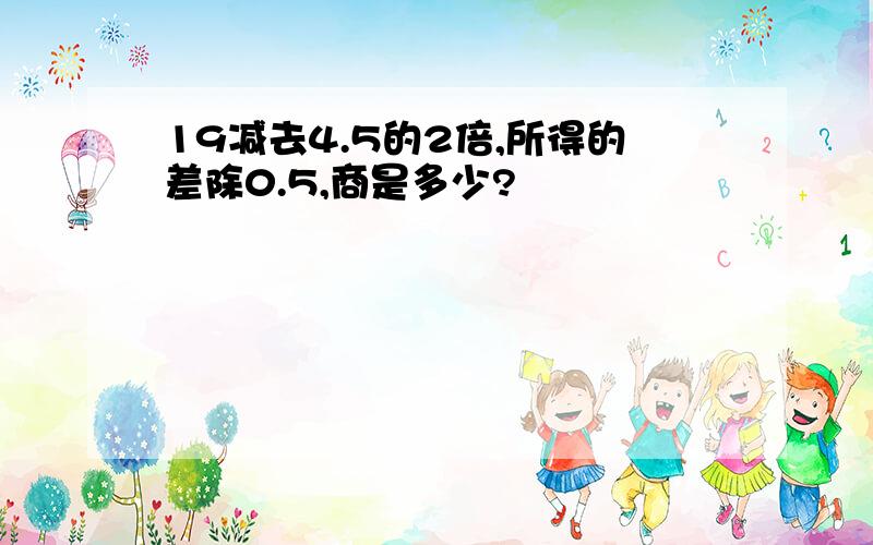 19减去4.5的2倍,所得的差除0.5,商是多少?