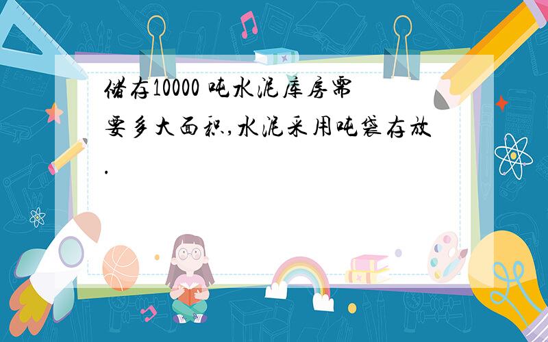 储存10000 吨水泥库房需要多大面积,水泥采用吨袋存放.