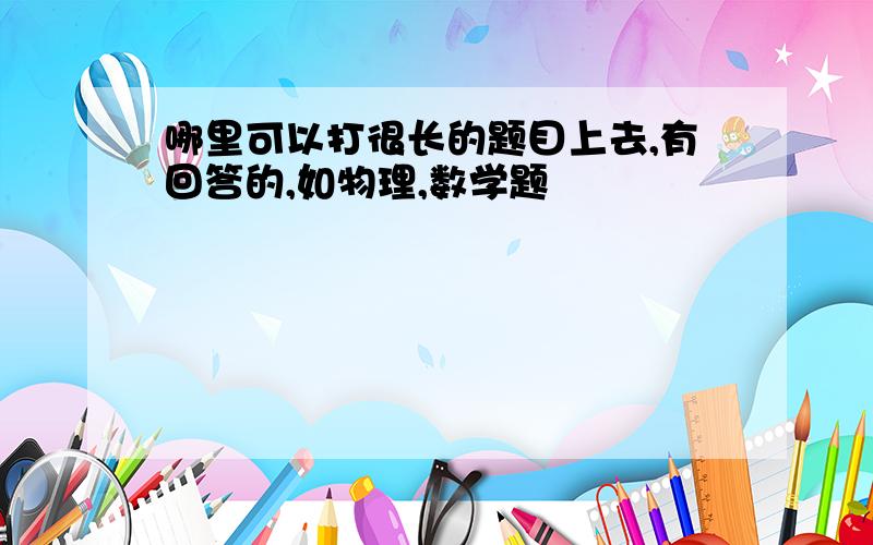 哪里可以打很长的题目上去,有回答的,如物理,数学题