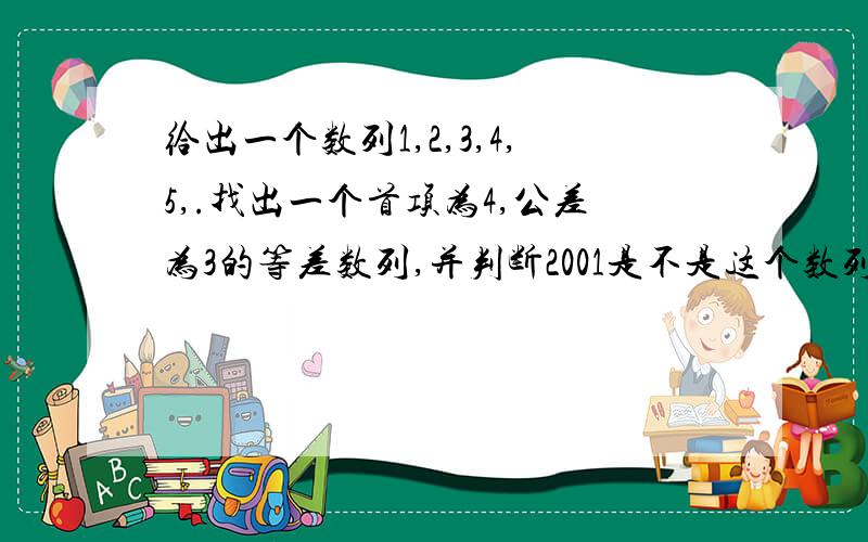 给出一个数列1,2,3,4,5,.找出一个首项为4,公差为3的等差数列,并判断2001是不是这个数列的项