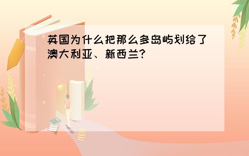 英国为什么把那么多岛屿划给了澳大利亚、新西兰?