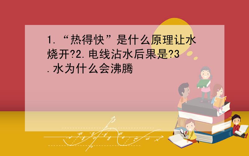 1.“热得快”是什么原理让水烧开?2.电线沾水后果是?3.水为什么会沸腾