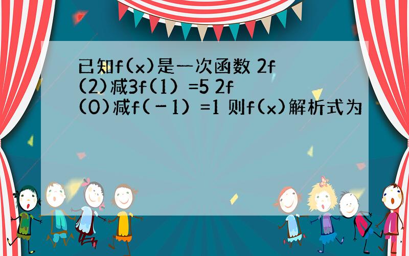 已知f(x)是一次函数 2f(2)减3f(1）=5 2f(0)减f(－1）=1 则f(x)解析式为