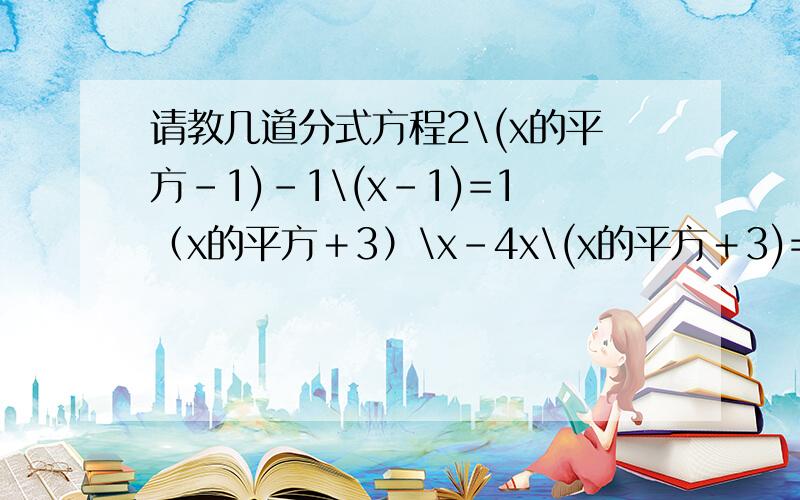 请教几道分式方程2\(x的平方-1)-1\(x-1)=1（x的平方＋3）\x-4x\(x的平方＋3)=0（x的平方－2）