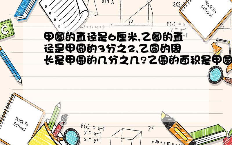 甲圆的直径是6厘米,乙圆的直径是甲圆的3分之2,乙圆的周长是甲圆的几分之几?乙圆的面积是甲圆的几分之几