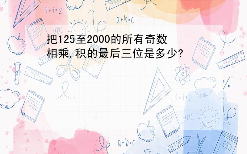 把125至2000的所有奇数相乘,积的最后三位是多少?