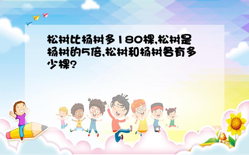 松树比杨树多180棵,松树是杨树的5倍,松树和杨树各有多少棵?