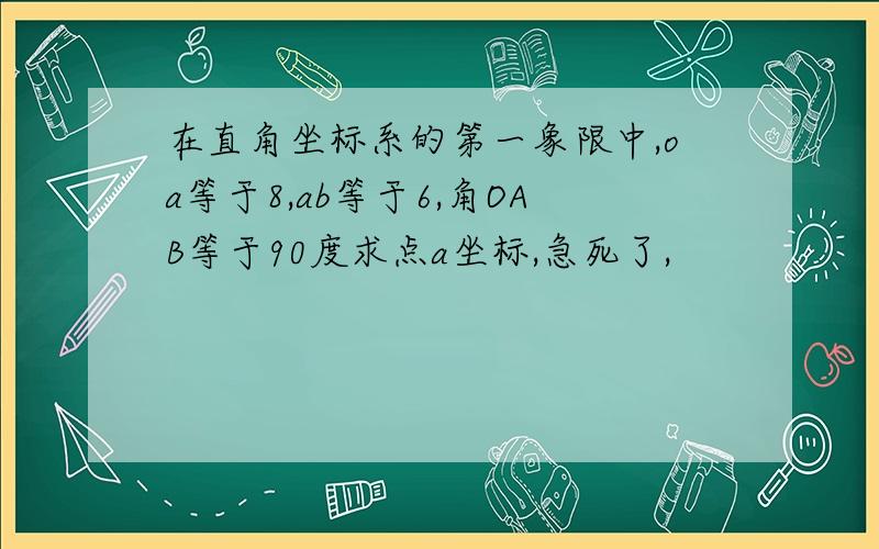 在直角坐标系的第一象限中,oa等于8,ab等于6,角OAB等于90度求点a坐标,急死了,