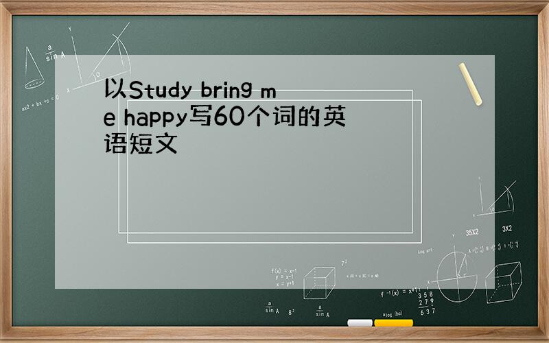 以Study bring me happy写60个词的英语短文