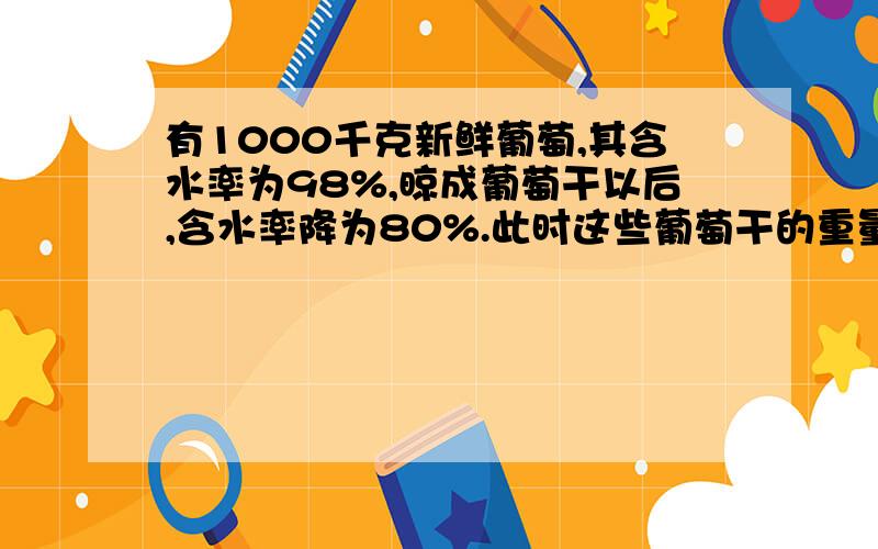 有1000千克新鲜葡萄,其含水率为98%,晾成葡萄干以后,含水率降为80%.此时这些葡萄干的重量为多少,请写