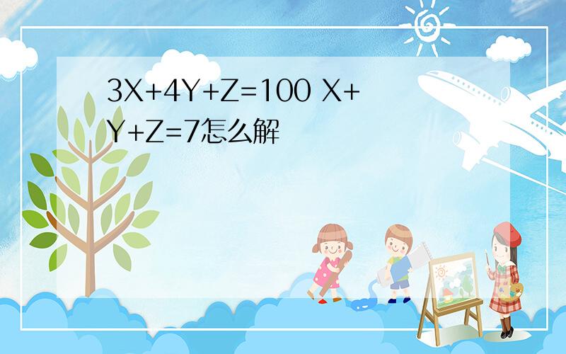 3X+4Y+Z=100 X+Y+Z=7怎么解