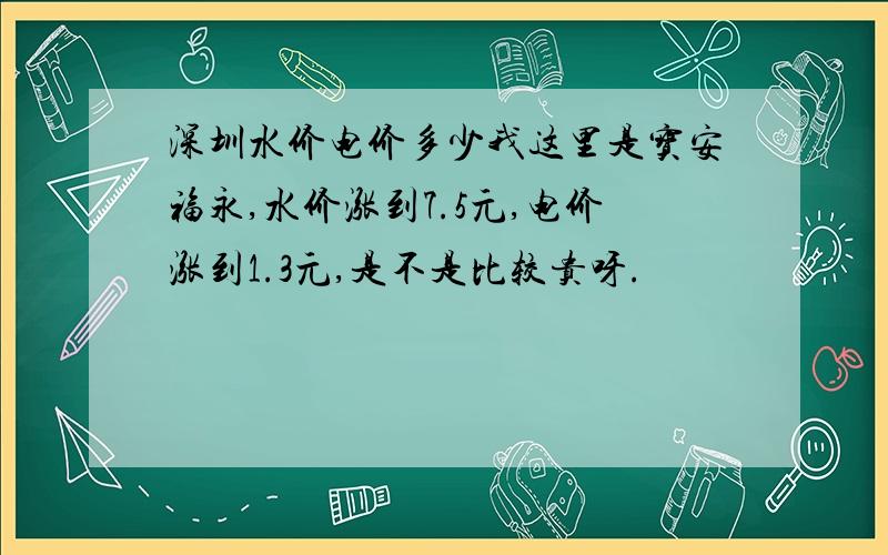 深圳水价电价多少我这里是宝安福永,水价涨到7.5元,电价涨到1.3元,是不是比较贵呀.